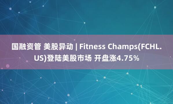 国融资管 美股异动 | Fitness Champs(FCHL.US)登陆美股市场 开盘涨4.75%