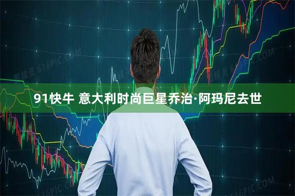 91快牛 意大利时尚巨星乔治·阿玛尼去世