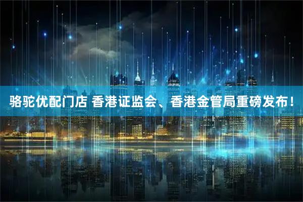 骆驼优配门店 香港证监会、香港金管局重磅发布！