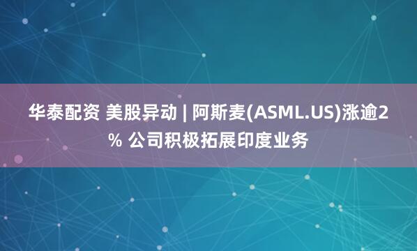 华泰配资 美股异动 | 阿斯麦(ASML.US)涨逾2% 公司积极拓展印度业务