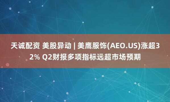 天诚配资 美股异动 | 美鹰服饰(AEO.US)涨超32% Q2财报多项指标远超市场预期