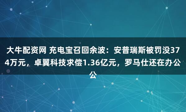 大牛配资网 充电宝召回余波：安普瑞斯被罚没374万元，卓翼科技求偿1.36亿元，罗马仕还在办公