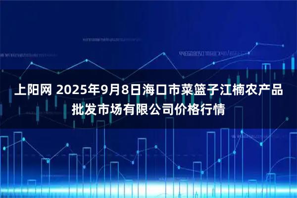 上阳网 2025年9月8日海口市菜篮子江楠农产品批发市场有限公司价格行情