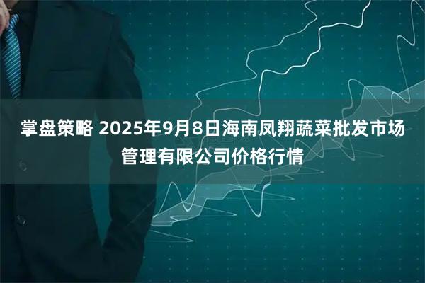 掌盘策略 2025年9月8日海南凤翔蔬菜批发市场管理有限公司价格行情