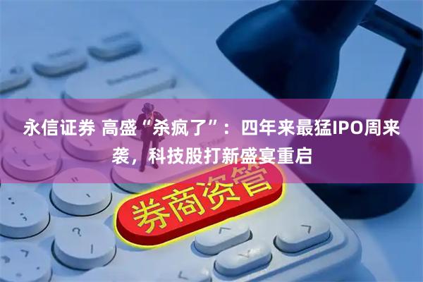 永信证券 高盛“杀疯了”：四年来最猛IPO周来袭，科技股打新盛宴重启