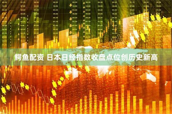 鳄鱼配资 日本日经指数收盘点位创历史新高