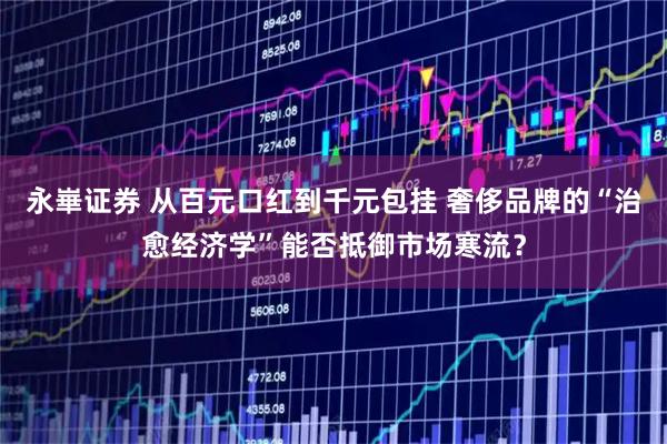 永崋证券 从百元口红到千元包挂 奢侈品牌的“治愈经济学”能否抵御市场寒流？