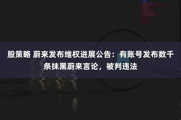 股策略 蔚来发布维权进展公告：有账号发布数千条抹黑蔚来言论，被判违法