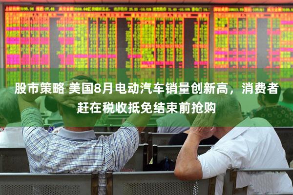 股市策略 美国8月电动汽车销量创新高，消费者赶在税收抵免结束前抢购