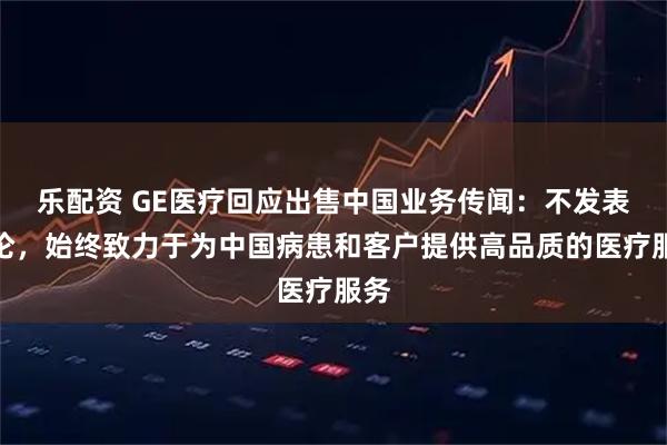 乐配资 GE医疗回应出售中国业务传闻：不发表评论，始终致力于为中国病患和客户提供高品质的医疗服务