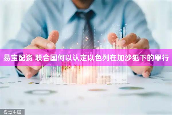 易宝配资 联合国何以认定以色列在加沙犯下的罪行