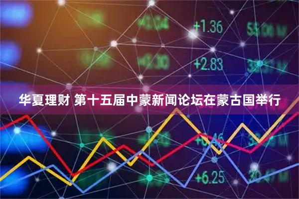 华夏理财 第十五届中蒙新闻论坛在蒙古国举行