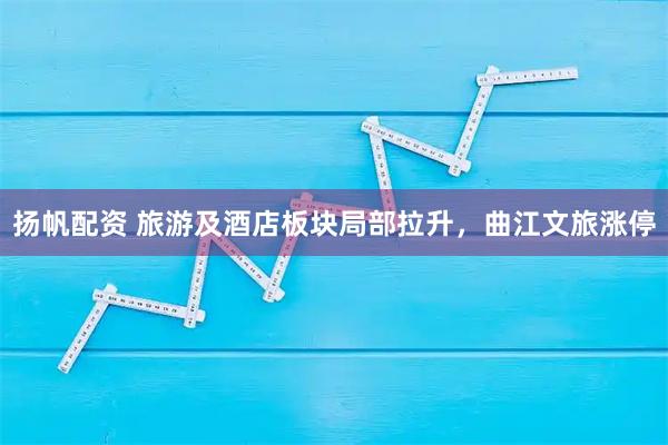 扬帆配资 旅游及酒店板块局部拉升，曲江文旅涨停
