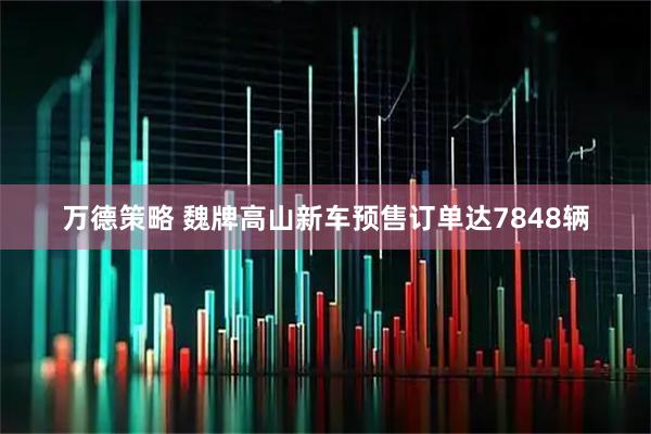 万德策略 魏牌高山新车预售订单达7848辆