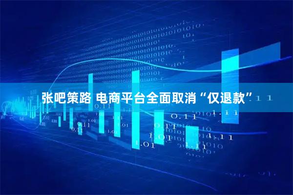 张吧策路 电商平台全面取消“仅退款”