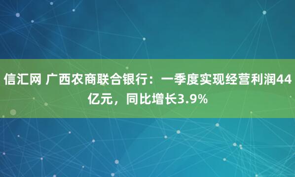 信汇网 广西农商联合银行：一季度实现经营利润44亿元，同比增长3.9%