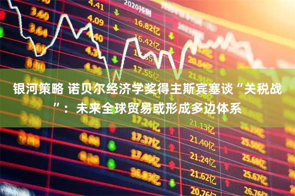 银河策略 诺贝尔经济学奖得主斯宾塞谈“关税战”：未来全球贸易或形成多边体系