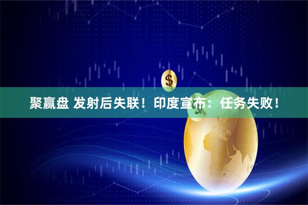 聚赢盘 发射后失联！印度宣布：任务失败！