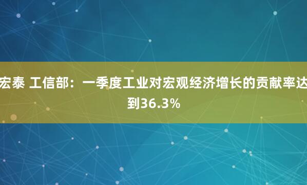 宏泰 工信部：一季度工业对宏观经济增长的贡献率达到36.3%