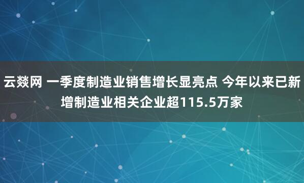 云燚网 一季度制造业销售增长显亮点 今年以来已新增制造业相关企业超115.5万家