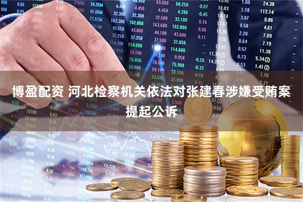博盈配资 河北检察机关依法对张建春涉嫌受贿案提起公诉