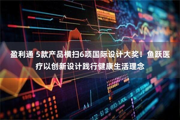 盈利通 5款产品横扫6项国际设计大奖！鱼跃医疗以创新设计践行健康生活理念