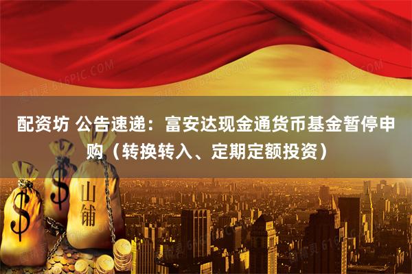 配资坊 公告速递：富安达现金通货币基金暂停申购（转换转入、定期定额投资）