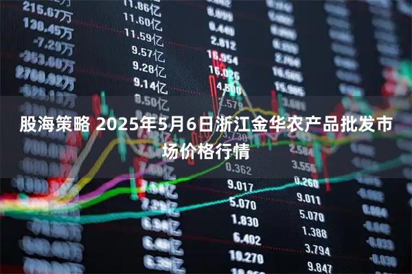 股海策略 2025年5月6日浙江金华农产品批发市场价格行情