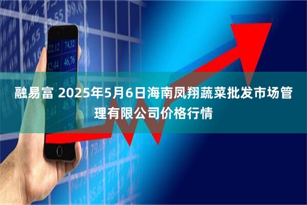 融易富 2025年5月6日海南凤翔蔬菜批发市场管理有限公司价格行情