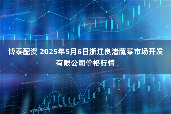 博泰配资 2025年5月6日浙江良渚蔬菜市场开发有限公司价格行情