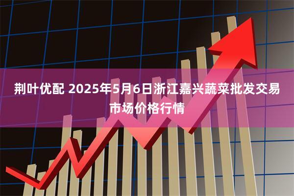 荆叶优配 2025年5月6日浙江嘉兴蔬菜批发交易市场价格行情