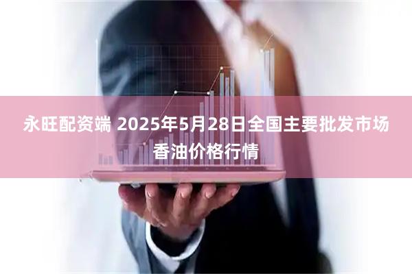 永旺配资端 2025年5月28日全国主要批发市场香油价格行情