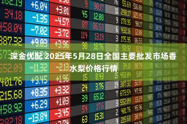 深金优配 2025年5月28日全国主要批发市场香水梨价格行情