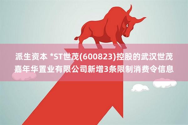 派生资本 *ST世茂(600823)控股的武汉世茂嘉年华置业有限公司新增3条限制消费令信息