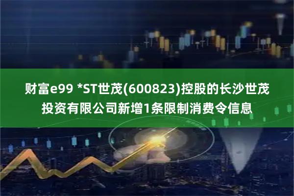 财富e99 *ST世茂(600823)控股的长沙世茂投资有限公司新增1条限制消费令信息