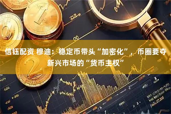 信钰配资 穆迪：稳定币带头“加密化”，币圈要夺新兴市场的“货币主权”