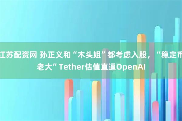 江苏配资网 孙正义和“木头姐”都考虑入股，“稳定币老大”Tether估值直逼OpenAI