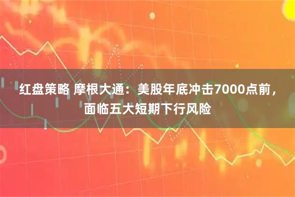 红盘策略 摩根大通：美股年底冲击7000点前，面临五大短期下行风险