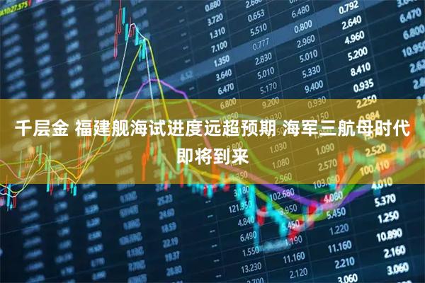 千层金 福建舰海试进度远超预期 海军三航母时代即将到来