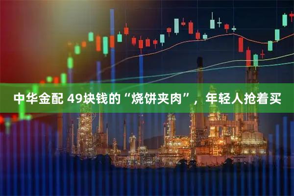 中华金配 49块钱的“烧饼夹肉”，年轻人抢着买