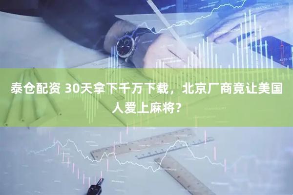 泰仓配资 30天拿下千万下载，北京厂商竟让美国人爱上麻将？
