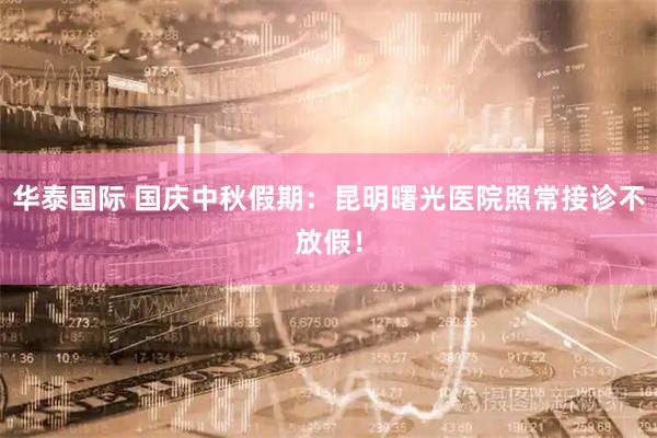 华泰国际 国庆中秋假期：昆明曙光医院照常接诊不放假！