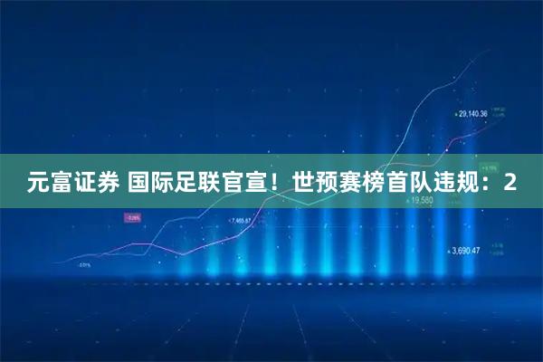 元富证券 国际足联官宣！世预赛榜首队违规：2