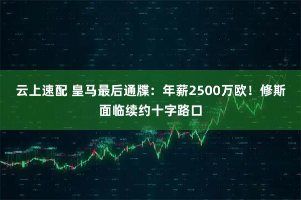 云上速配 皇马最后通牒：年薪2500万欧！修斯面临续约十字路口