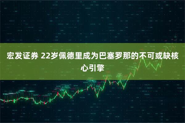 宏发证券 22岁佩德里成为巴塞罗那的不可或缺核心引擎