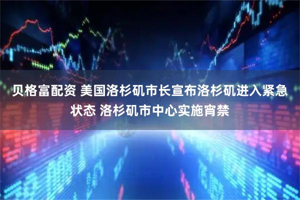 贝格富配资 美国洛杉矶市长宣布洛杉矶进入紧急状态 洛杉矶市中心实施宵禁