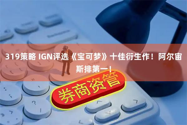 319策略 IGN评选《宝可梦》十佳衍生作！阿尔宙斯排第一！