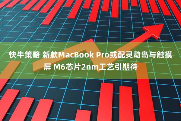 快牛策略 新款MacBook Pro或配灵动岛与触摸屏 M6芯片2nm工艺引期待