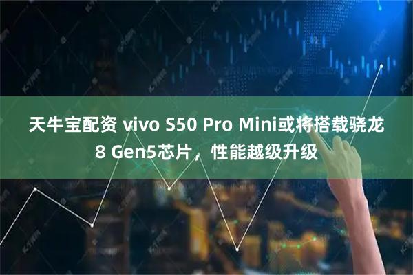 天牛宝配资 vivo S50 Pro Mini或将搭载骁龙8 Gen5芯片，性能越级升级