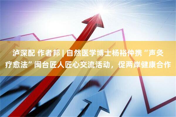 泸深配 作者邦 | 自然医学博士杨裕仲携“声灸疗愈法”闽台匠人匠心交流活动，促两岸健康合作